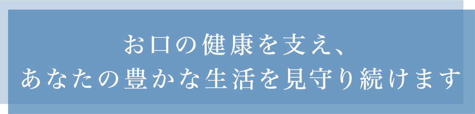 お口の健康を支え、あなたの豊かな生活を見守り続けます