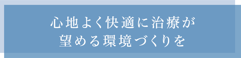 心地よく快適に治療が望める環境づくりを